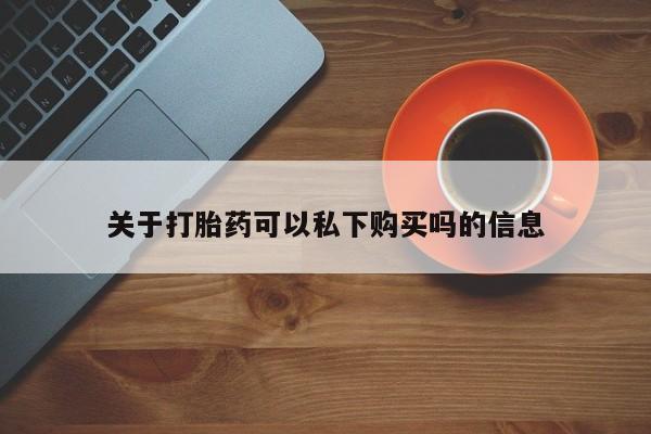 私人诊所有打胎药买吗关于打胎药可以私下购买吗的信息