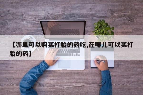 私人诊所有打胎药买吗【哪里可以购买打胎的药吃,在哪儿可以买打胎的药】
