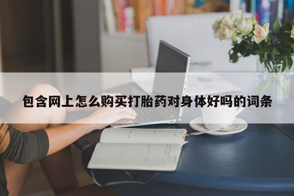 私人诊所有打胎药买吗包含网上怎么购买打胎药对身体好吗的词条