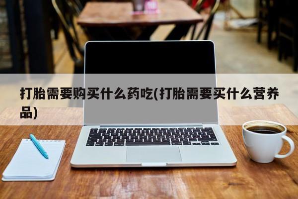 私人诊所有打胎药买吗打胎需要购买什么药吃(打胎需要买什么营养品)