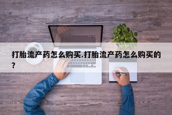 私人诊所有打胎药买吗打胎流产药怎么购买.打胎流产药怎么购买的？