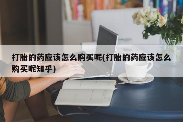 私人诊所有打胎药买吗打胎的药应该怎么购买呢(打胎的药应该怎么购买呢知乎)
