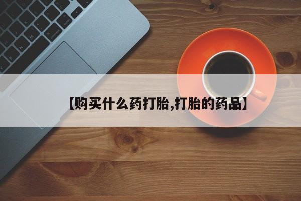 私人诊所有打胎药买吗【购买什么药打胎,打胎的药品】